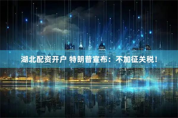 湖北配资开户 特朗普宣布：不加征关税！