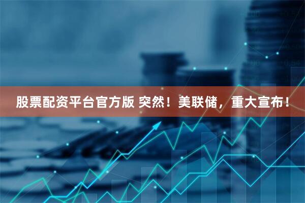 股票配资平台官方版 突然！美联储，重大宣布！