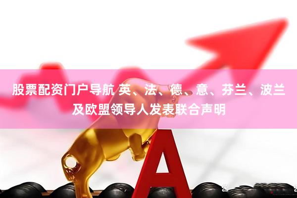 股票配资门户导航 英、法、德、意、芬兰、波兰及欧盟领导人发表联合声明