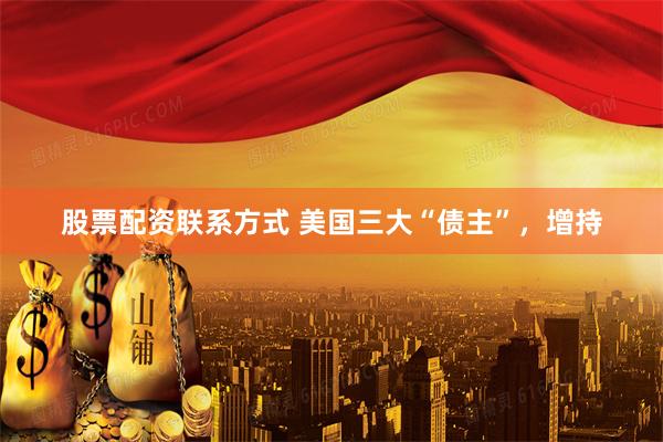 股票配资联系方式 美国三大“债主”，增持