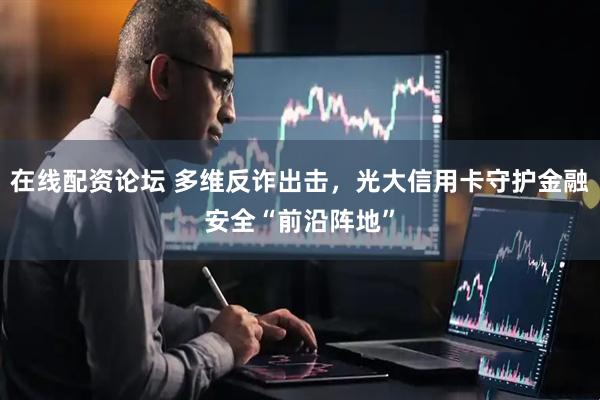 在线配资论坛 多维反诈出击，光大信用卡守护金融安全“前沿阵地”